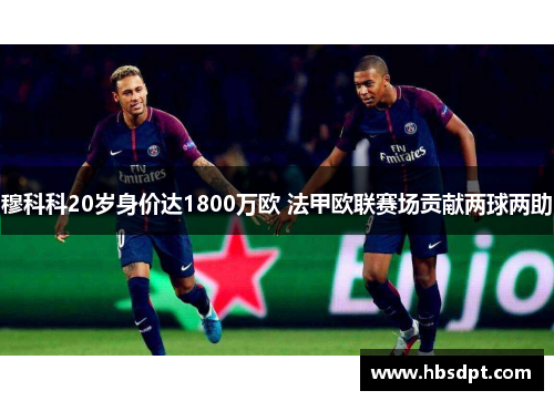 穆科科20岁身价达1800万欧 法甲欧联赛场贡献两球两助