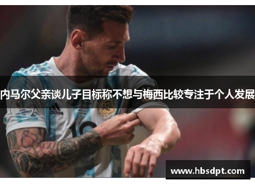 内马尔父亲谈儿子目标称不想与梅西比较专注于个人发展