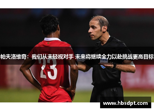 帕夫洛维奇：我们从未轻视对手 未来将继续全力以赴挑战更高目标