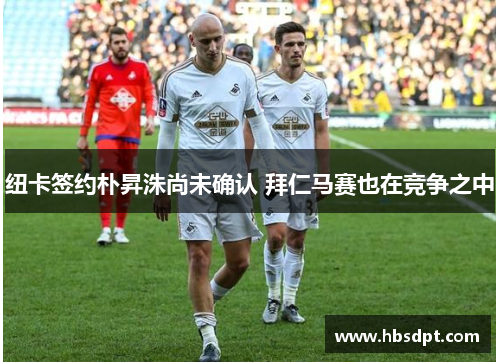 纽卡签约朴昇洙尚未确认 拜仁马赛也在竞争之中