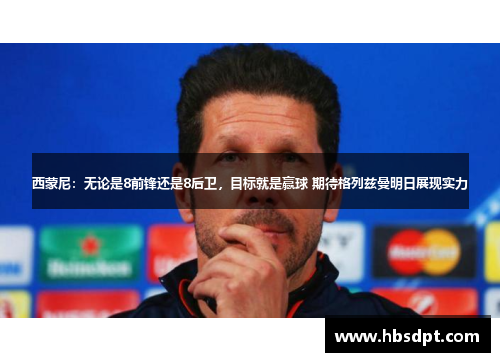 西蒙尼：无论是8前锋还是8后卫，目标就是赢球 期待格列兹曼明日展现实力