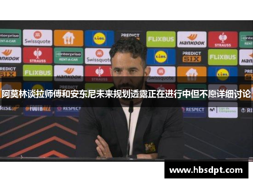 阿莫林谈拉师傅和安东尼未来规划透露正在进行中但不愿详细讨论