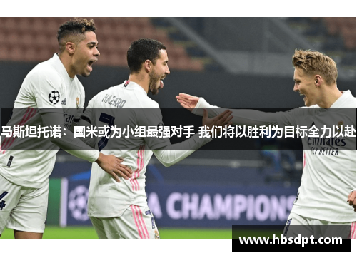 马斯坦托诺：国米或为小组最强对手 我们将以胜利为目标全力以赴