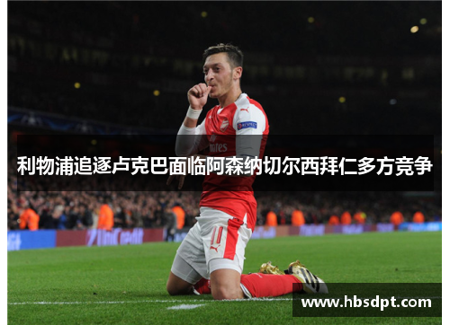 利物浦追逐卢克巴面临阿森纳切尔西拜仁多方竞争