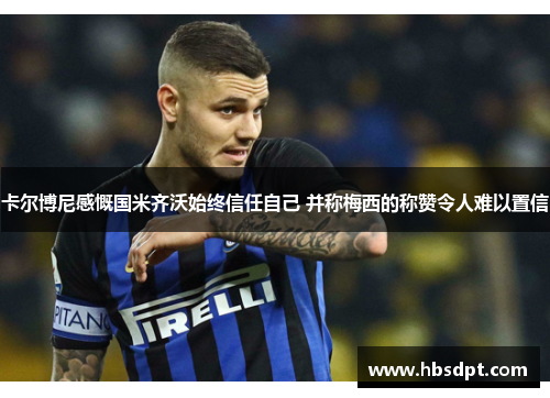 卡尔博尼感慨国米齐沃始终信任自己 并称梅西的称赞令人难以置信