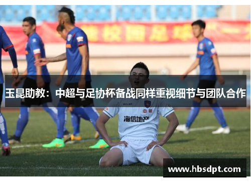 玉昆助教：中超与足协杯备战同样重视细节与团队合作