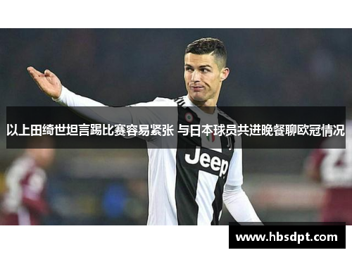 以上田绮世坦言踢比赛容易紧张 与日本球员共进晚餐聊欧冠情况